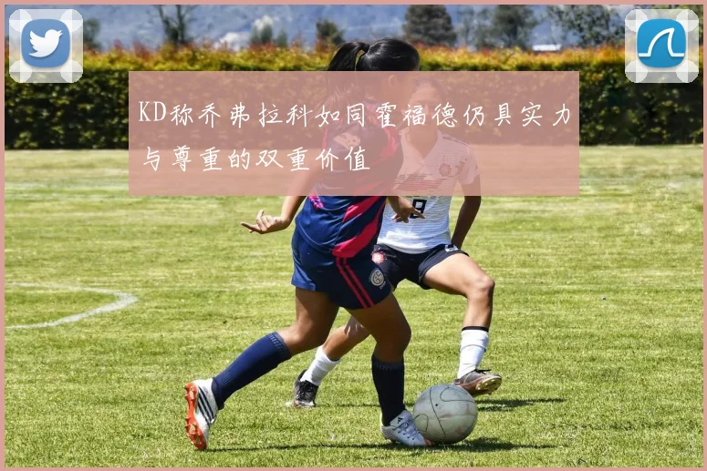 KD称乔弗拉科如同霍福德仍具实力与尊重的双重价值