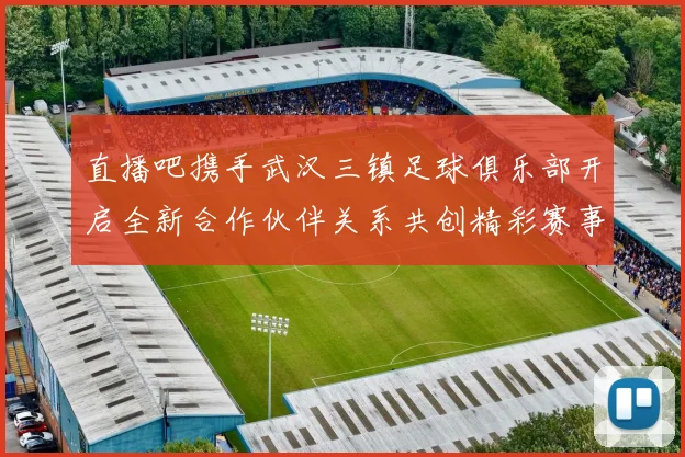 直播吧携手武汉三镇足球俱乐部开启全新合作伙伴关系共创精彩赛事体验