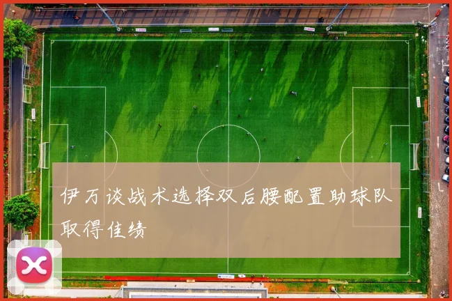 伊万谈战术选择双后腰配置助球队取得佳绩