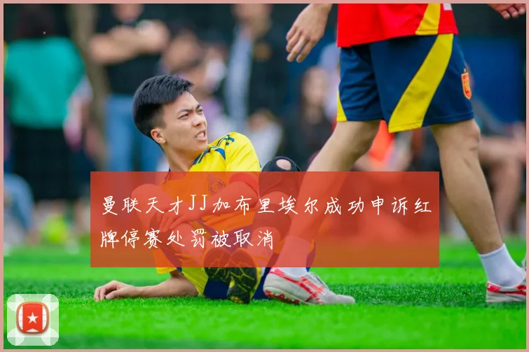 曼联天才JJ加布里埃尔成功申诉红牌停赛处罚被取消