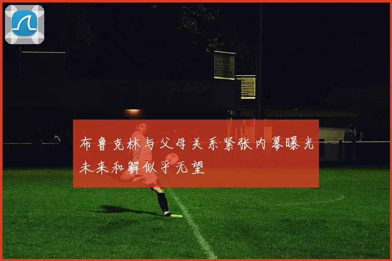布鲁克林与父母关系紧张内幕曝光未来和解似乎无望
