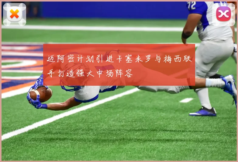迈阿密计划引进卡塞米罗与梅西联手打造强大中场阵容