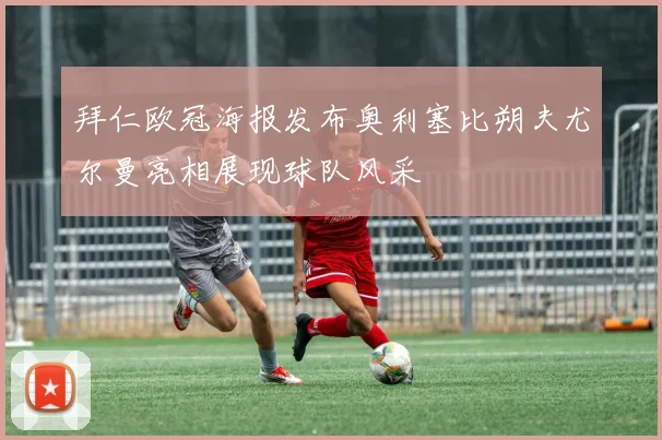 拜仁欧冠海报发布奥利塞比朔夫尤尔曼亮相展现球队风采