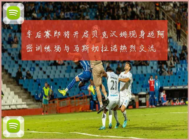 季后赛即将开启贝克汉姆现身迈阿密训练场与马斯切拉诺热烈交流