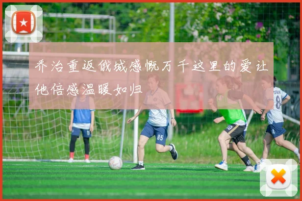 乔治重返俄城感慨万千这里的爱让他倍感温暖如归