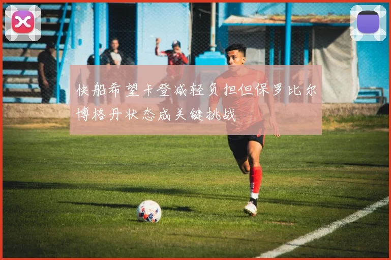 快船希望卡登减轻负担但保罗比尔博格丹状态成关键挑战