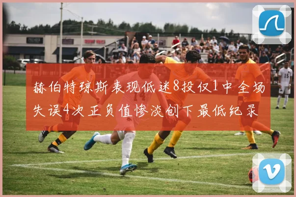 赫伯特琼斯表现低迷8投仅1中全场失误4次正负值惨淡创下最低纪录