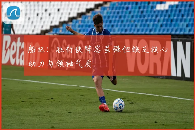 船记：独行侠阵容虽强但缺乏核心动力与领袖气质