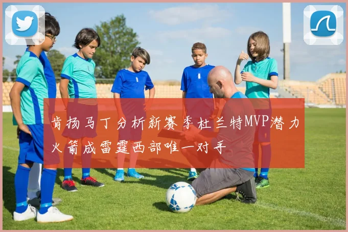 肯扬马丁分析新赛季杜兰特MVP潜力火箭成雷霆西部唯一对手