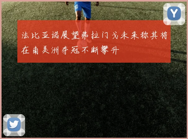 法比亚诺展望弗拉门戈未来称其将在南美洲夺冠不断攀升