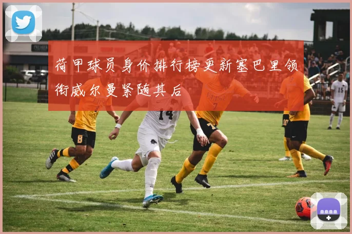 荷甲球员身价排行榜更新塞巴里领衔威尔曼紧随其后