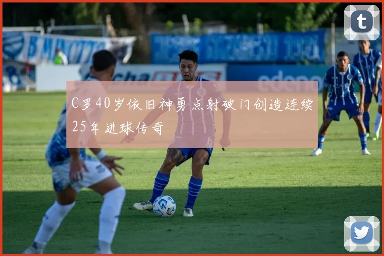 C罗40岁依旧神勇点射破门创造连续25年进球传奇