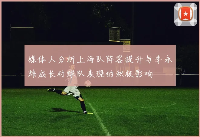 媒体人分析上海队阵容提升与李永炜成长对球队表现的积极影响