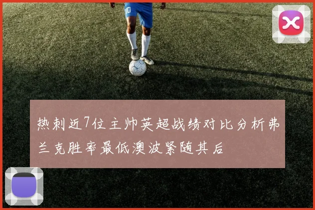 热刺近7位主帅英超战绩对比分析弗兰克胜率最低澳波紧随其后
