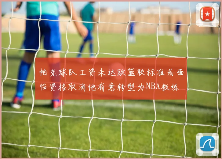 帕克球队工资未达欧篮联标准或面临资格取消他有意转型为NBA教练