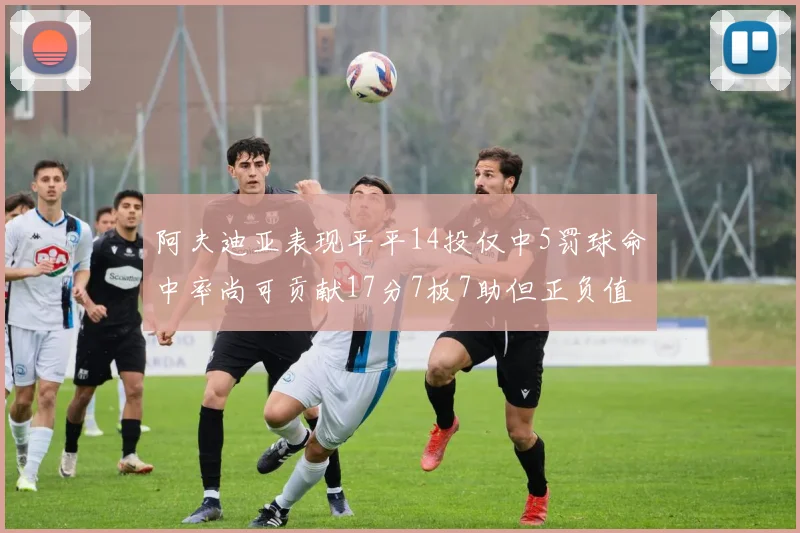阿夫迪亚表现平平14投仅中5罚球命中率尚可贡献17分7板7助但正负值惨淡