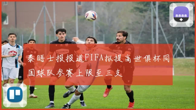 泰晤士报报道FIFA拟提高世俱杯同国球队参赛上限至三支
