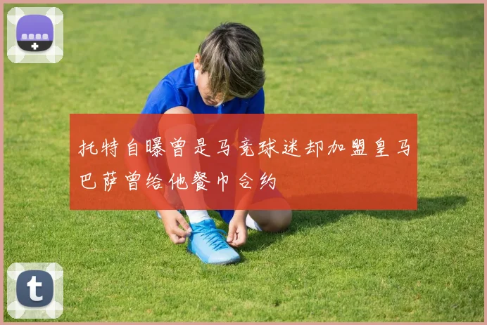 托特自曝曾是马竞球迷却加盟皇马巴萨曾给他餐巾合约