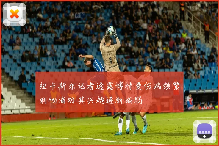 纽卡斯尔记者透露博特曼伤病频繁利物浦对其兴趣逐渐减弱