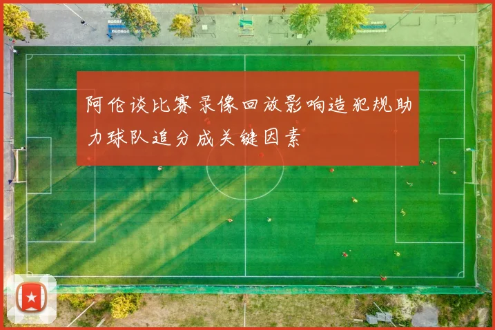 阿伦谈比赛录像回放影响造犯规助力球队追分成关键因素