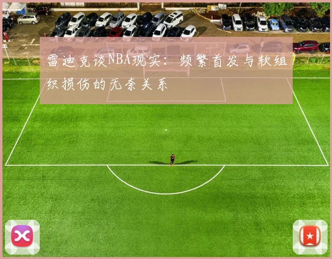 雷迪克谈NBA现实：频繁首发与软组织损伤的无奈关系