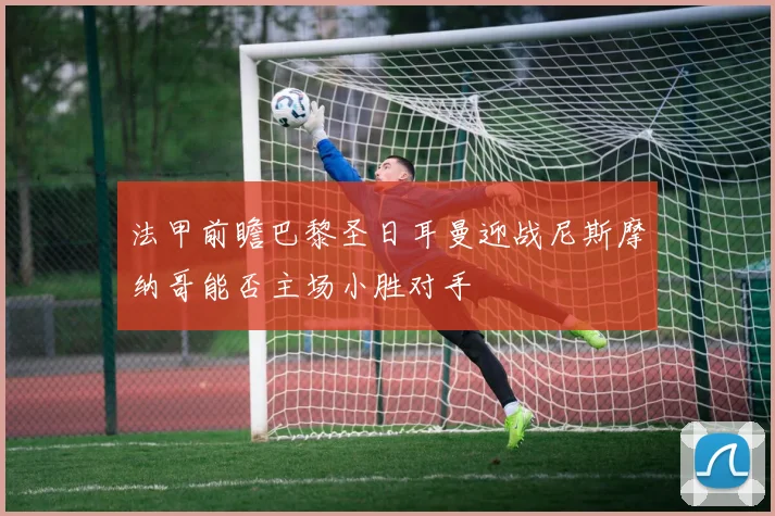 法甲前瞻巴黎圣日耳曼迎战尼斯摩纳哥能否主场小胜对手
