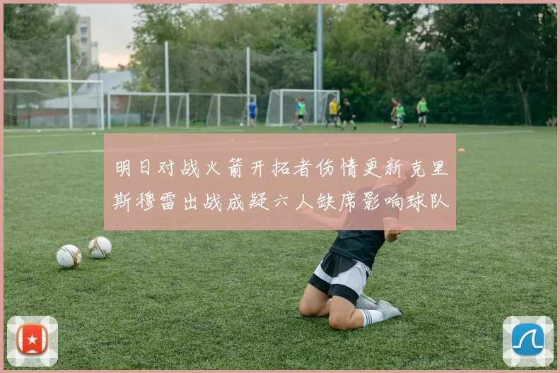 明日对战火箭开拓者伤情更新克里斯穆雷出战成疑六人缺席影响球队实力