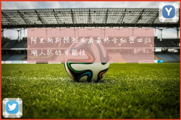 阿里纳斯预测浓眉最终会秘密回归湖人队的可能性