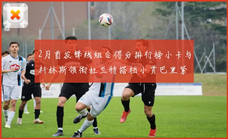 2月首发锋线组合得分排行榜小卡与科林斯领衔杜兰特搭档小贾巴里紧随其后