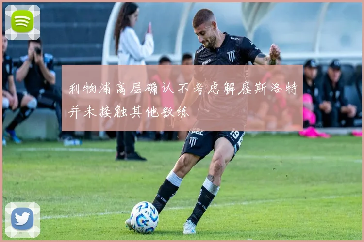 利物浦高层确认不考虑解雇斯洛特并未接触其他教练