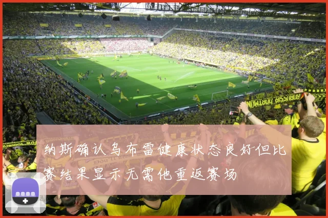 纳斯确认乌布雷健康状态良好但比赛结果显示无需他重返赛场
