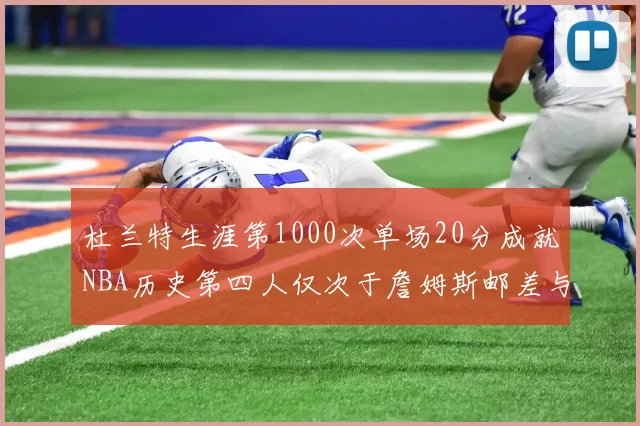 杜兰特生涯第1000次单场20分成就NBA历史第四人仅次于詹姆斯邮差与天勾