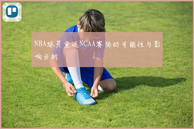 NBA球员重返NCAA赛场的可能性与影响分析