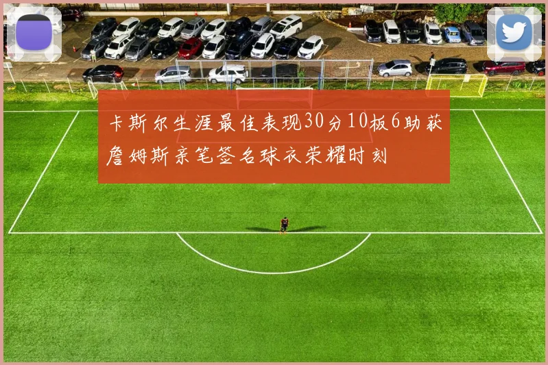 卡斯尔生涯最佳表现30分10板6助获詹姆斯亲笔签名球衣荣耀时刻