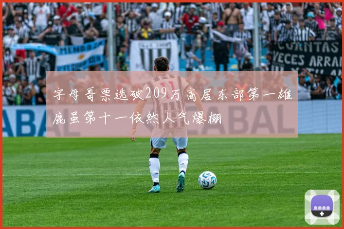字母哥票选破209万高居东部第一雄鹿虽第十一依然人气爆棚