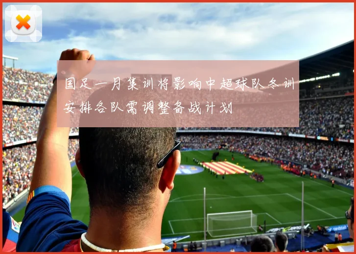 国足一月集训将影响中超球队冬训安排各队需调整备战计划